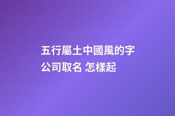 五行屬土中國風的字公司取名 怎樣起-第1張-公司起名-玄機派